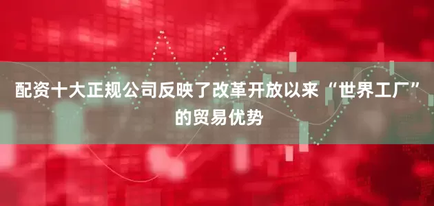 配资十大正规公司反映了改革开放以来 “世界工厂” 的贸易优势