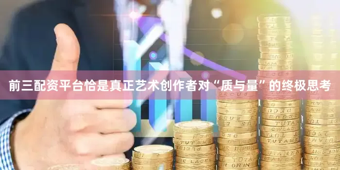 前三配资平台恰是真正艺术创作者对“质与量”的终极思考