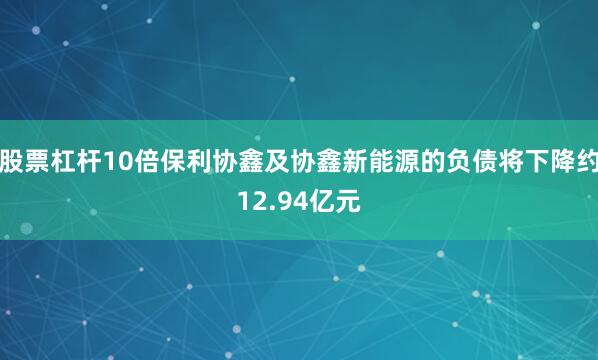 股票杠杆10倍保利协鑫及协鑫新能源的负债将下降约12.94亿元