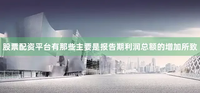 股票配资平台有那些主要是报告期利润总额的增加所致