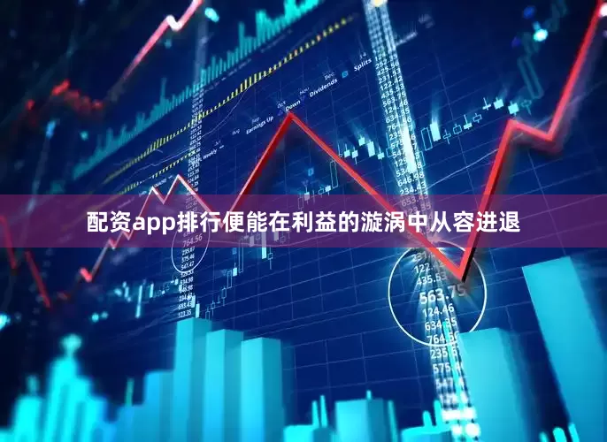 配资app排行便能在利益的漩涡中从容进退