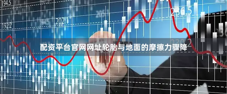 配资平台官网网址轮胎与地面的摩擦力骤降