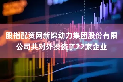 股指配资网新锦动力集团股份有限公司共对外投资了22家企业