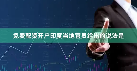 免费配资开户印度当地官员给出的说法是