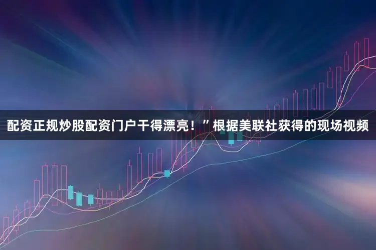 配资正规炒股配资门户干得漂亮！”根据美联社获得的现场视频