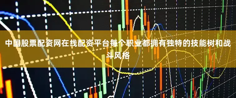 中国股票配资网在线配资平台每个职业都拥有独特的技能树和战斗风格