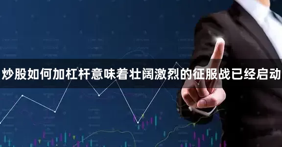 炒股如何加杠杆意味着壮阔激烈的征服战已经启动