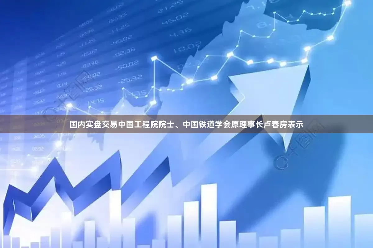 国内实盘交易中国工程院院士、中国铁道学会原理事长卢春房表示