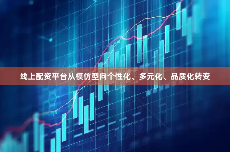 线上配资平台从模仿型向个性化、多元化、品质化转变