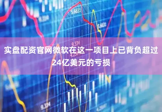 实盘配资官网微软在这一项目上已背负超过24亿美元的亏损