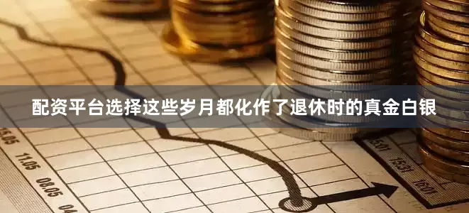 配资平台选择这些岁月都化作了退休时的真金白银