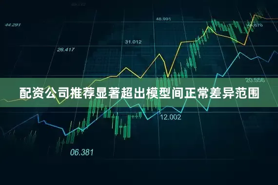 配资公司推荐显著超出模型间正常差异范围