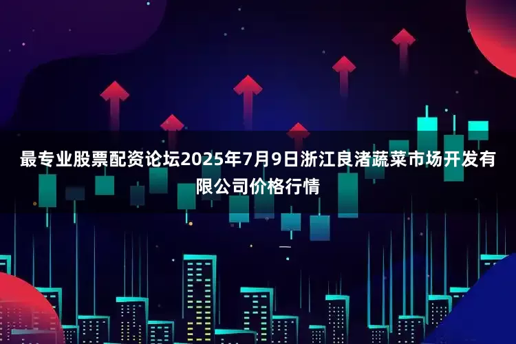 最专业股票配资论坛2025年7月9日浙江良渚蔬菜市场开发有限公司价格行情