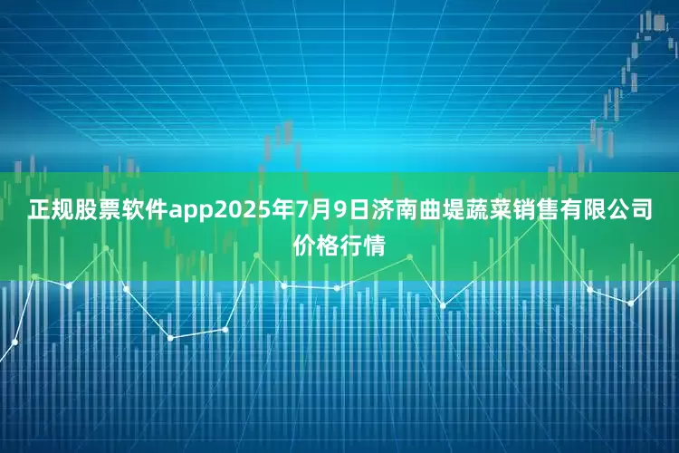 正规股票软件app2025年7月9日济南曲堤蔬菜销售有限公司价格行情