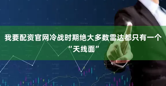 我要配资官网冷战时期绝大多数雷达都只有一个“天线面”