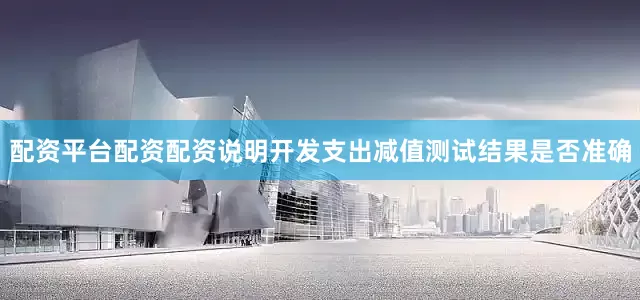 配资平台配资配资说明开发支出减值测试结果是否准确