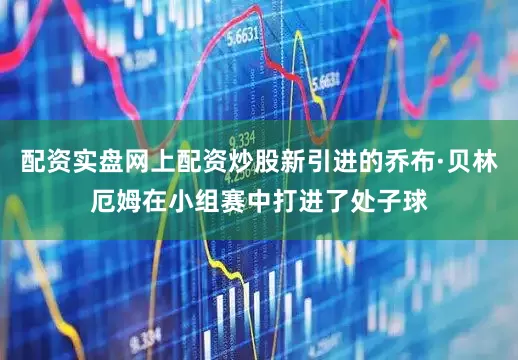 配资实盘网上配资炒股新引进的乔布·贝林厄姆在小组赛中打进了处子球