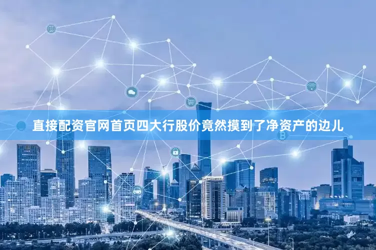 直接配资官网首页四大行股价竟然摸到了净资产的边儿