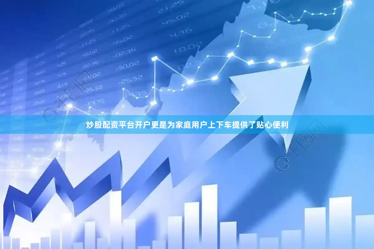 炒股配资平台开户更是为家庭用户上下车提供了贴心便利