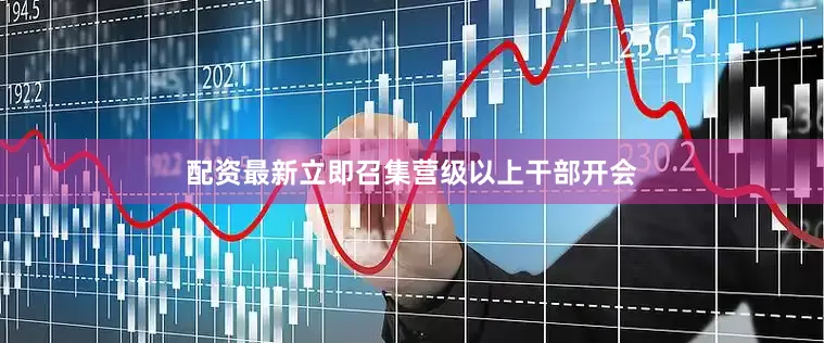 配资最新立即召集营级以上干部开会