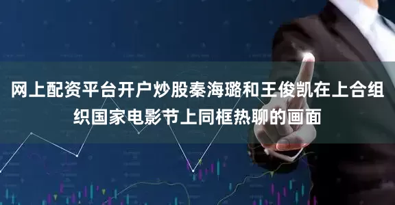 网上配资平台开户炒股秦海璐和王俊凯在上合组织国家电影节上同框热聊的画面