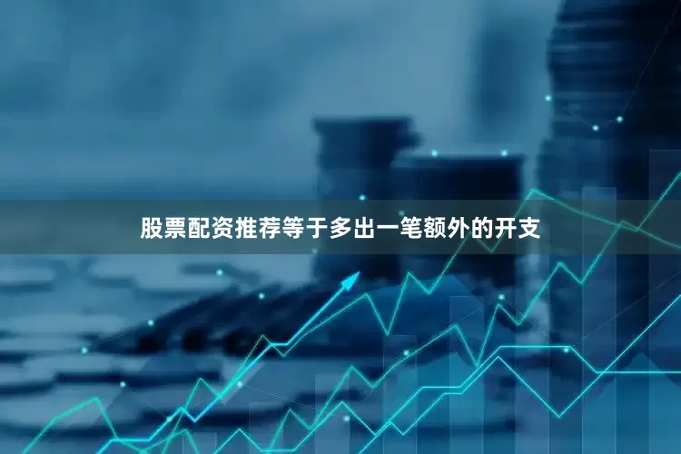 股票配资推荐等于多出一笔额外的开支
