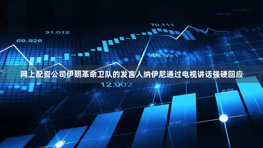 网上配资公司伊朗革命卫队的发言人纳伊尼通过电视讲话强硬回应
