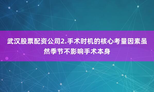 武汉股票配资公司2.手术时机的核心考量因素虽然季节不影响手术本身