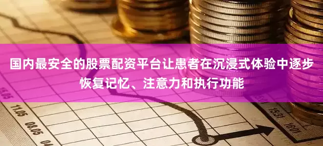 国内最安全的股票配资平台让患者在沉浸式体验中逐步恢复记忆、注意力和执行功能