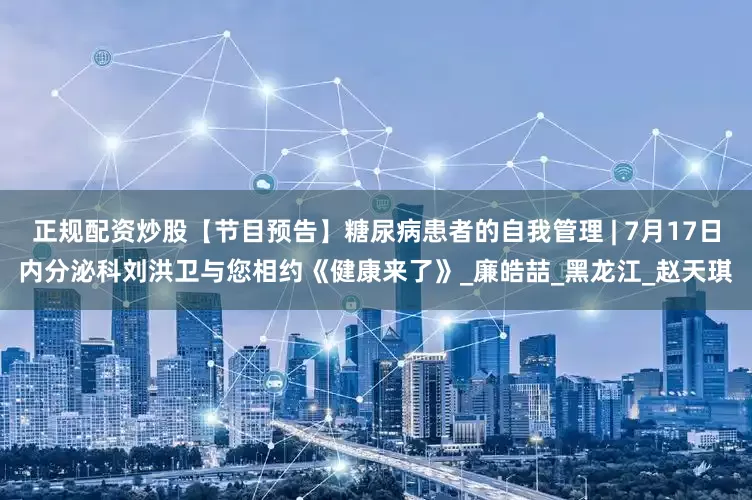 正规配资炒股【节目预告】糖尿病患者的自我管理 | 7月17日内分泌科刘洪卫与您相约《健康来了》_廉皓喆_黑龙江_赵天琪