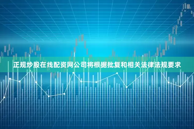 正规炒股在线配资网公司将根据批复和相关法律法规要求