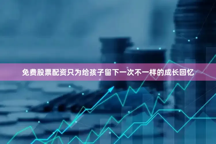 免费股票配资只为给孩子留下一次不一样的成长回忆