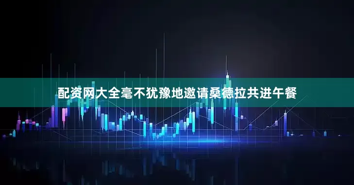 配资网大全毫不犹豫地邀请桑德拉共进午餐
