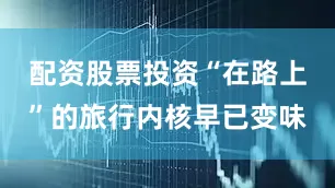 配资股票投资“在路上”的旅行内核早已变味