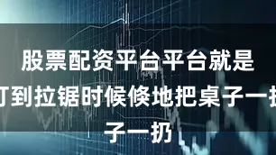 股票配资平台平台就是打到拉锯时候倏地把桌子一扔