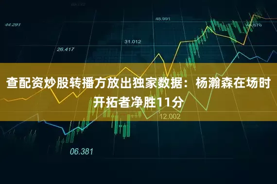 查配资炒股转播方放出独家数据：杨瀚森在场时开拓者净胜11分