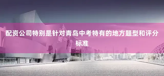 配资公司特别是针对青岛中考特有的地方题型和评分标准