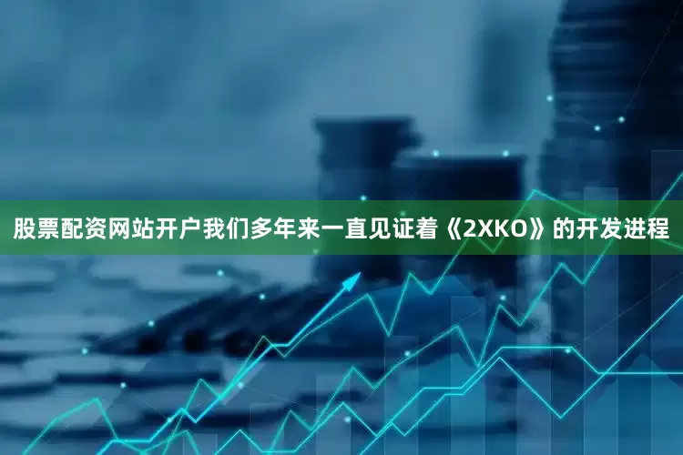 股票配资网站开户我们多年来一直见证着《2XKO》的开发进程