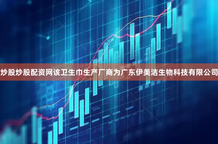 炒股炒股配资网该卫生巾生产厂商为广东伊美洁生物科技有限公司