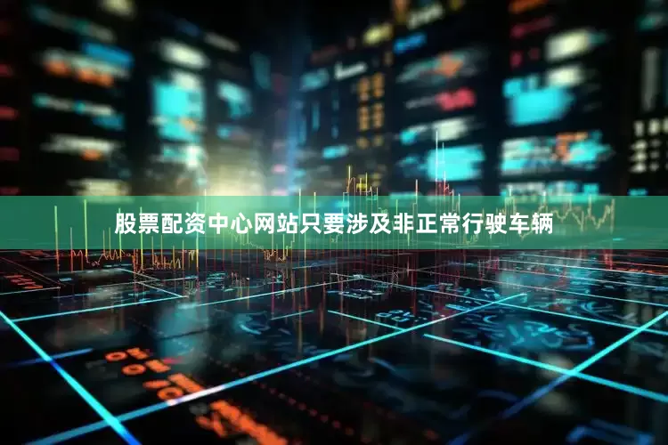 股票配资中心网站只要涉及非正常行驶车辆