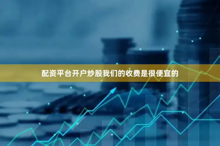 配资平台开户炒股我们的收费是很便宜的