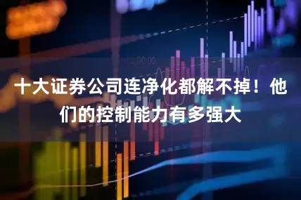 十大证券公司连净化都解不掉！他们的控制能力有多强大