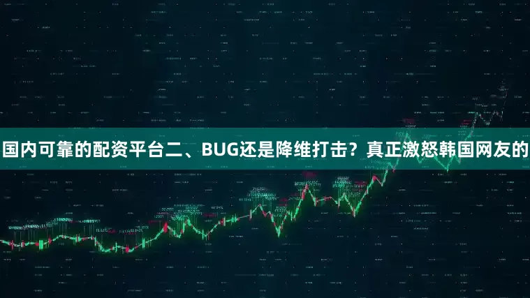 国内可靠的配资平台二、BUG还是降维打击？真正激怒韩国网友的