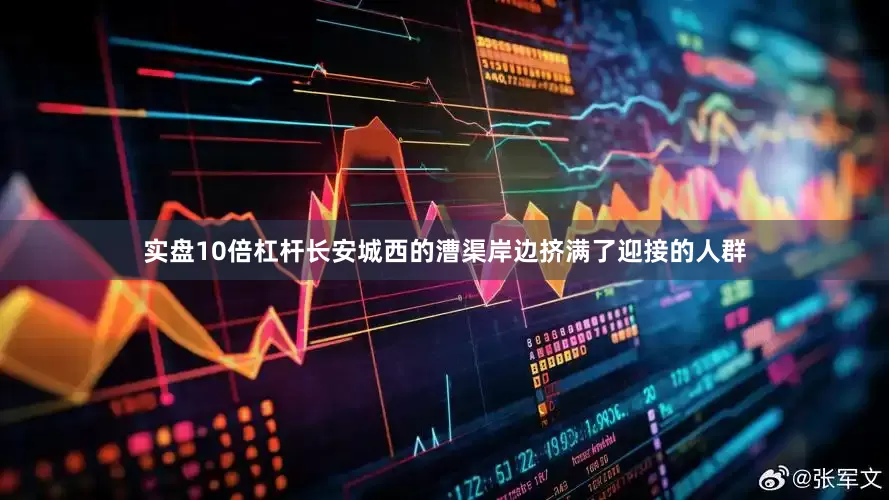 实盘10倍杠杆长安城西的漕渠岸边挤满了迎接的人群