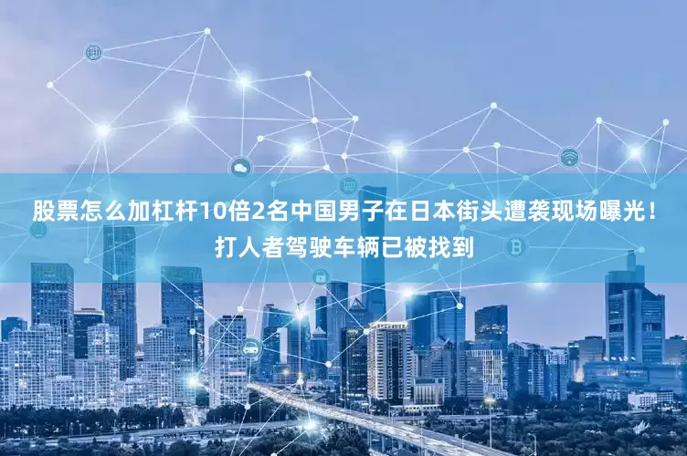 股票怎么加杠杆10倍2名中国男子在日本街头遭袭现场曝光！打人者驾驶车辆已被找到