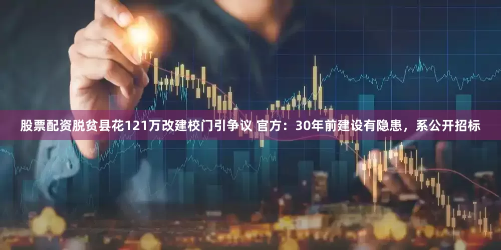 股票配资脱贫县花121万改建校门引争议 官方：30年前建设有隐患，系公开招标