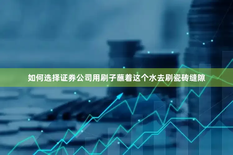 如何选择证券公司用刷子蘸着这个水去刷瓷砖缝隙