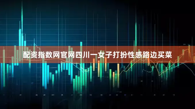 配资指数网官网四川一女子打扮性感路边买菜
