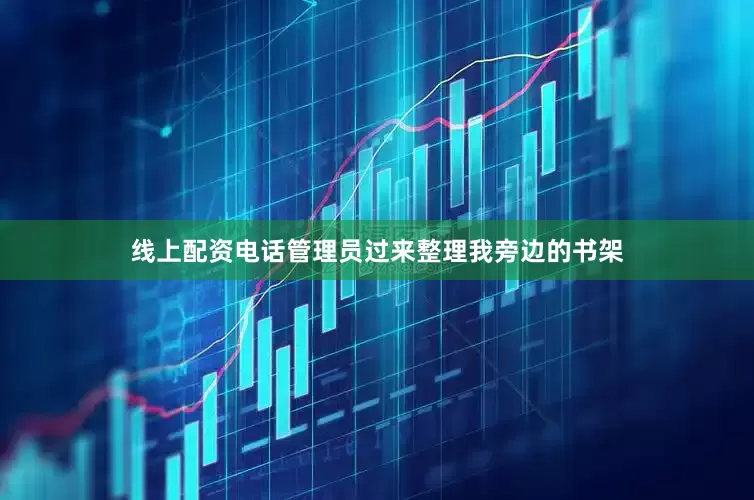 线上配资电话管理员过来整理我旁边的书架