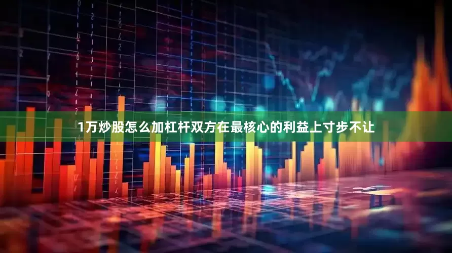 1万炒股怎么加杠杆双方在最核心的利益上寸步不让